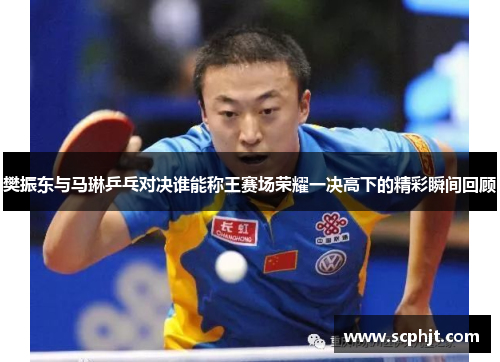 樊振东与马琳乒乓对决谁能称王赛场荣耀一决高下的精彩瞬间回顾