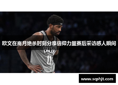 欧文在斋月绝杀时刻分享信仰力量赛后采访感人瞬间