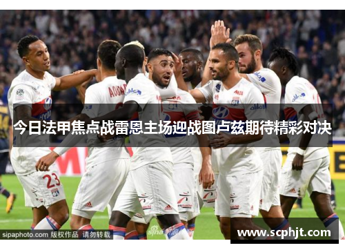 今日法甲焦点战雷恩主场迎战图卢兹期待精彩对决
