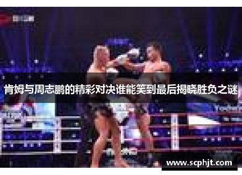 肯姆与周志鹏的精彩对决谁能笑到最后揭晓胜负之谜