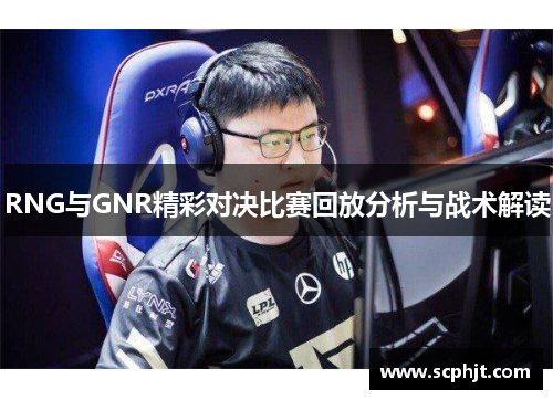 RNG与GNR精彩对决比赛回放分析与战术解读