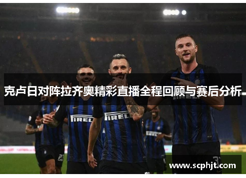 克卢日对阵拉齐奥精彩直播全程回顾与赛后分析
