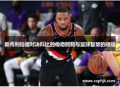 新秀利拉德对决科比的传奇时刻与篮球智慧的碰撞