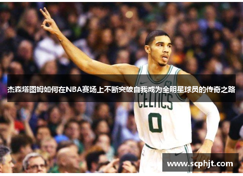 杰森塔图姆如何在NBA赛场上不断突破自我成为全明星球员的传奇之路