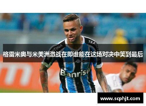 格雷米奥与米美洲激战在即谁能在这场对决中笑到最后