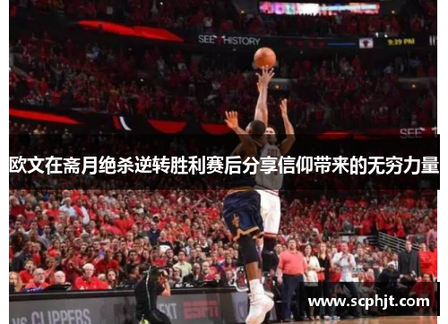 欧文在斋月绝杀逆转胜利赛后分享信仰带来的无穷力量