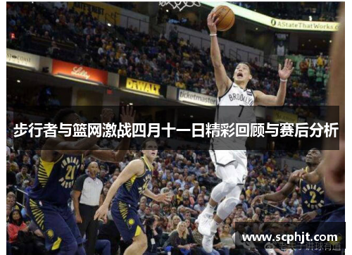 步行者与篮网激战四月十一日精彩回顾与赛后分析