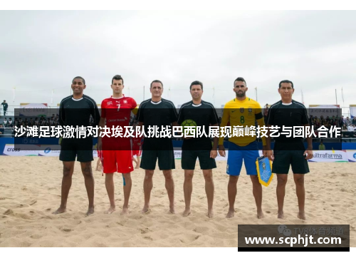 沙滩足球激情对决埃及队挑战巴西队展现巅峰技艺与团队合作
